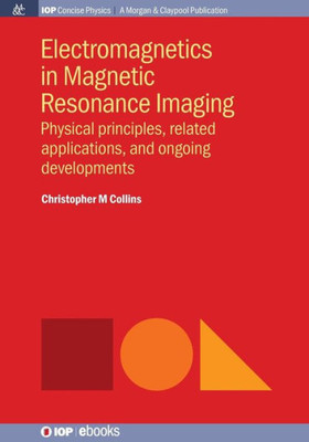 Electromagnetics in Magnetic Resonance Imaging: Physical Principles, Related Applications, and Ongoing Developments (Iop Concise Physics)