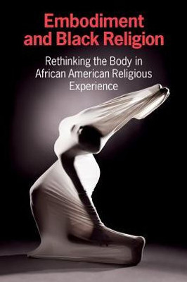 Embodiment and Black Religion: Rethinking the Body in African American Religious Experience