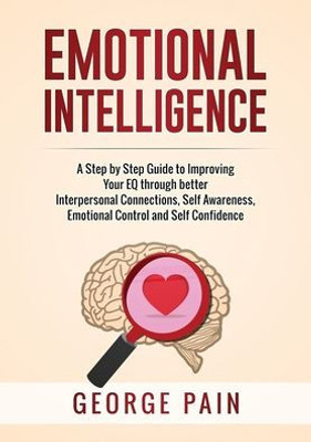 Emotional Intelligence: A Practical Guide to Improving Your EQ through better Interpersonal Connections, Self Awareness, Emotional Control and Self Confidence Emotional Intelligence: A Practical Guide to Improving Your EQ through better Interpersonal Connections, Self Awareness, Emotional Control and Self Confidence