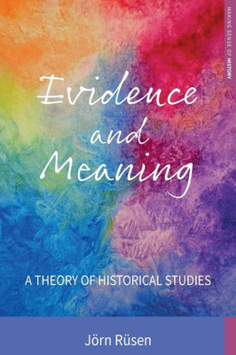 Evidence and Meaning: A Theory of Historical Studies (Making Sense of History, 28)