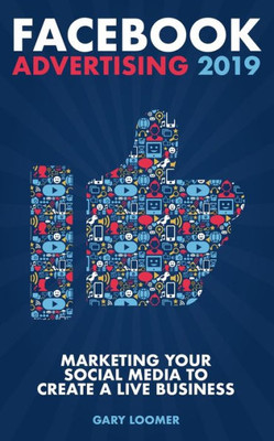 Facebook Advertising 2019: Marketing your social media to create a live business