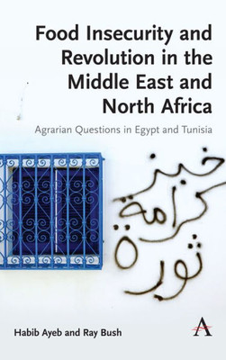 Food Insecurity and Revolution in the Middle East and North Africa: Agrarian Questions in Egypt and Tunisia (Anthem Frontiers of Global Political Economy and Development)