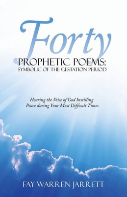 Forty Prophetic Poems: Symbolic of the Gestation Period: Hearing the Voice of God Instilling Peace during Your Most Difficult Times