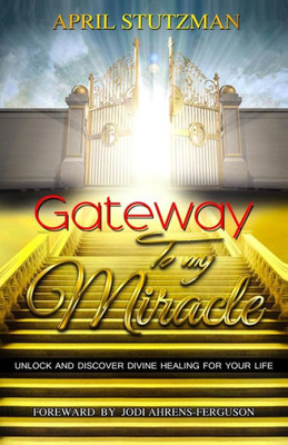 Gateway to my Miracle: Unlock And Discover Divine Healing For Your Life