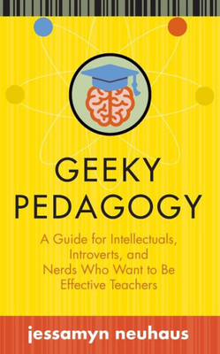 Geeky Pedagogy: A Guide for Intellectuals, Introverts, and Nerds Who Want to Be Effective Teachers (Teaching and Learning in Higher Education)