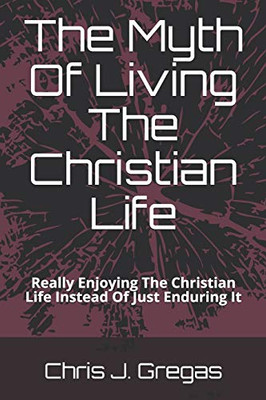 The Myth Of Living The Christian Life: Really Enjoying The Christian Life Instead Of Just Enduring It