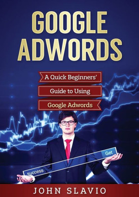 Google Adwords: A Quick Beginners' Guide to Using Google Adwords