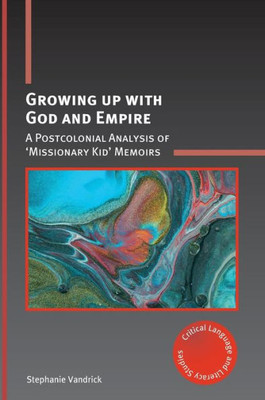 Growing up with God and Empire: A Postcolonial Analysis of Missionary Kid Memoirs (Critical Language and Literacy Studies, 25)