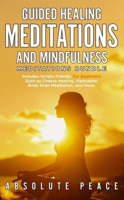 Guided Healing Meditations And Mindfulness Meditations Bundle: Includes Scripts Friendly For Beginners Such as Chakra Healing, Vipassana, Body Scan Meditation, and More.