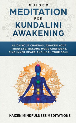 Guided Meditation for Kundalini Awakening: Align Your Chakras, Awaken Your Third Eye, Become More Confident, Find Inner Peace, Develop Mindfulness, and Heal Your Soul