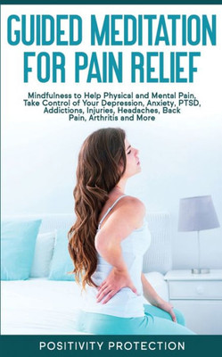 Guided Meditation for Pain Relief: Mindfulness to Help Physical and Mental Pain, Take Control of Your Depression, Anxiety, PTSD, Addictions, Injuries, Headaches, Back Pain, Arthritis and More