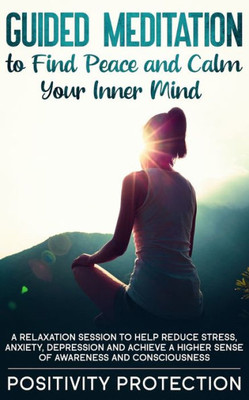 Guided Meditation to Find Peace and Calm Your Inner Mind: A Relaxation Session to help Reduce Stress, Anxiety, Depression and Achieve a Higher Sense of Awareness and Consciousness