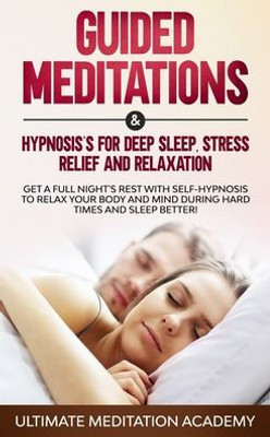 Guided Meditations & Hypnosis's for Deep Sleep, Stress Relief and Relaxation: Get a Full Night's Rest with Self-Hypnosis to Relax Your Body and Mind During Hard Times and Sleep Better!