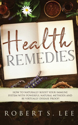 Health Remedies: How to Naturally Boost Your Immune System with Powerful Natural Methods and be Virtually Disease Proof!