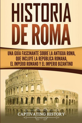 Historia de Roma: Una Guía Fascinante sobre la Antigua Roma, que incluye la República romana, el Imperio romano y el Imperio bizantino (Spanish Edition)