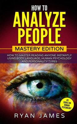 How to Analyze People: Mastery Edition - How to Master Reading Anyone Instantly Using Body Language, Human Psychology and Personality Types (How to Analyze People Series) (Volume 2)