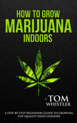 How to Grow Marijuana: Indoors - A Step-by-Step Beginner's Guide to Growing Top-Quality Weed Indoors (Volume 1)