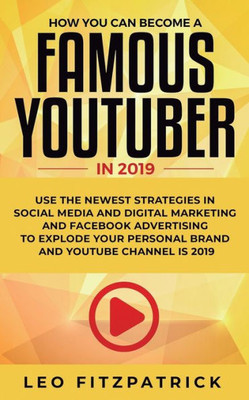 How YOU can become a Famous YouTuber in 2019: Use the Newest Strategies in Social Media and Digital Marketing and Facebook Advertising to Explode your Personal Brand and YouTube Channel is 2019