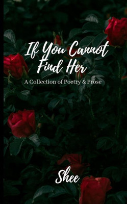 If You Cannot Find Her: A Book of Poetry & Prose