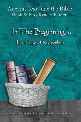 In The Beginning... From Egypt to Goshen - Easy Reader Edition: Synchronizing the Bible, Enoch, Jasher, and Jubilees (Ancient Texts and the Bible: Book 5)