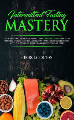 Intermittent Fasting Mastery: Live a Healthy Life by Following This Complete Guide That Many Men and Women Have Followed, for Transforming Their Lives With The Power of Fasting and The Ketogenic Diet!