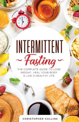 Intermittent Fasting: The Complete Guide to Lose Weight, Heal Your Body & Live a Healthy Life