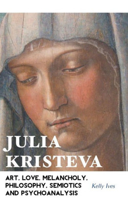 Julia Kristeva: Art, Love, Melancholy, Philosophy, Semiotics and Psychoanalysis (European Writers)