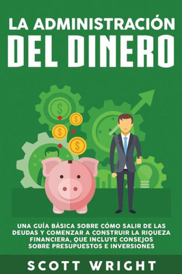 La administración del dinero: Una guía básica sobre cómo salir de las deudas y comenzar a construir la riqueza financiera, que incluye consejos sobre presupuestos e inversiones (Spanish Edition)