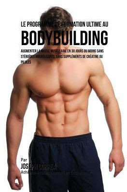 Le Programme de formation ultime au Bodybuilding: augmenter la masse musculaire en 30 jours ou moins Sans stéroïdes anabolisants, sans suppléments de créatine ou pilules (French Edition)