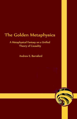 The Golden Metaphysics : A Metaphysical Fantasy On A Unified Theory Of Causality