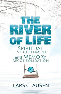 The River Of Life (Color Edition) : Spiritual Enlightenment And Memory Reconsolidation