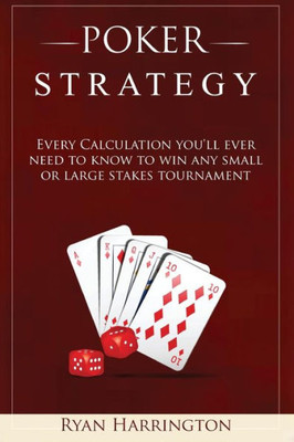 Poker Strategy : Every Calculation You'Ll Ever Need To Know To Win Any Small Or Large Stakes Tournament