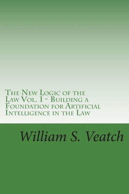 The New Logic Of The Law - Vol. 1 : Building A Foundation For Artificial Intelligence In The Law