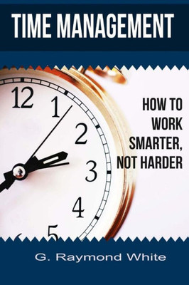 Time Management : How To Work Smarter, Not Harder