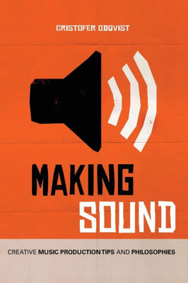 Making Sound : Creative Music Production Tips And Philosophies