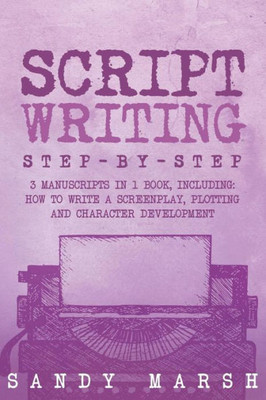 Script Writing : Step-By-Step - 3 Manuscripts In 1 Book - Essential Movie Script Writing, Tv Script Writing And Screenwriting Tricks Any Writer Can Learn