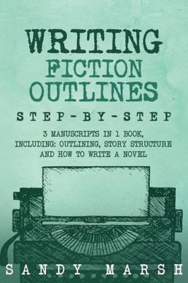 Writing Fiction Outlines : Step-By-Step | 3 Manuscripts In 1 Book | Essential Fiction Outline, Novel Outline And Fiction Book Outlining Tricks Any Writer Can Learn