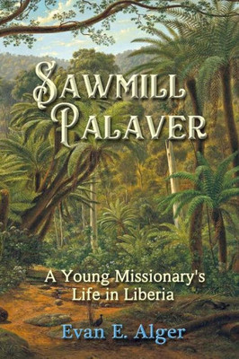 Sawmill Palaver : A Young Missionary'S Life In Liberia