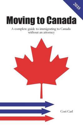 Moving To Canada : A Complete Guide To Immigrating To Canada Without An Attorney