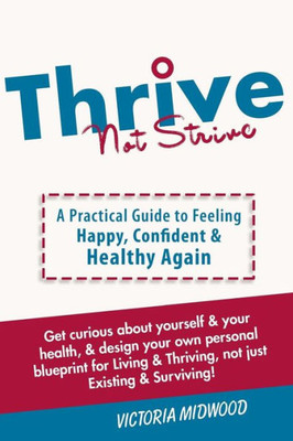 Thrive Not Strive : A Practical Guide To Feeling Happy, Confident And Healthy Again!