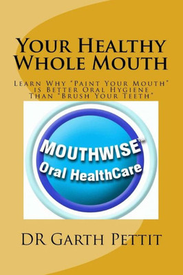 Your Healthy Whole Mouth : Learn Why "Paint Your Mouth" Is Better Oral Hygiene Than "Brush Your Teeth"