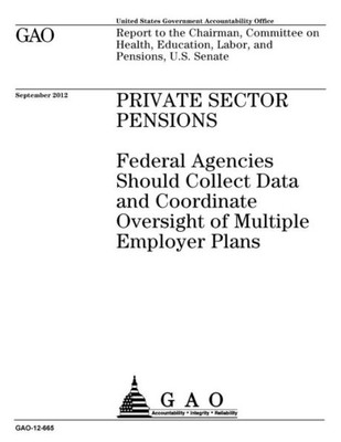 Private Sector Pensions : Federal Agencies Should Collect Data And Coordinate Oversight Of Multiple Employer Plans: Report To The Chairman, Committee On Health, Education, Labor, And Pensions, U.S. Senate.