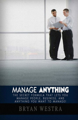 Manage Anything : The Secret Formula That Lets You Manage People, Business, And Anything You Want To Manage!