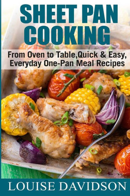 Sheet Pan Cooking ***Color Edition*** : From Oven To Table, Quick And Easy, Everyday, One-Pan Meal Recipes