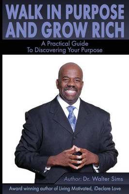 Walk In Purpose & Grow Rich : A Practical Guide To Discovering Your Purpose.