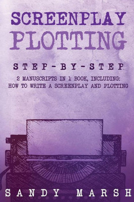 Screenplay Plotting : Step-By-Step - 2 Manuscripts In 1 Book - Essential Movie Plot, Tv Script Plot And Screenplay Plot Writing Tricks Any Writer Can Learn
