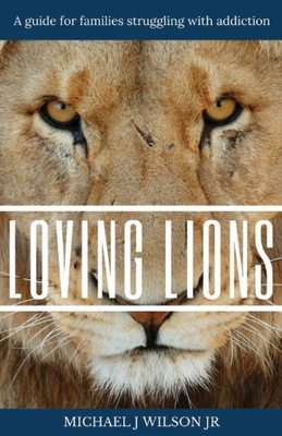 Loving Lions : A Guide For Families Struggling With Addiction