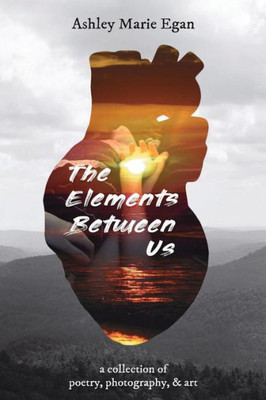 The Elements Between Us : A Collection Of Poetry, Photography, And Art