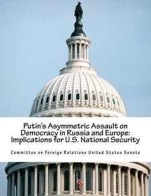 Putin'S Asymmetric Assault On Democracy In Russia And Europe : Implications For U.S. National Security