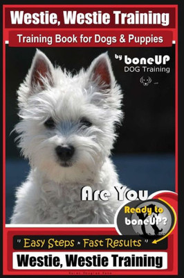 Westie, Westie Training Book For Dogs And Puppies By Boneup Dog Training : Are You Ready To Bone Up? Easy Steps * Fast Results Westie Westie Training